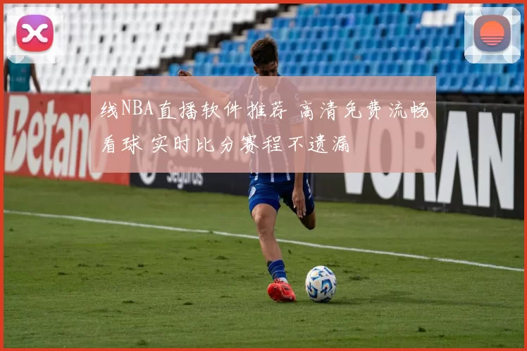 线NBA直播软件推荐 高清免费流畅看球 实时比分赛程不遗漏