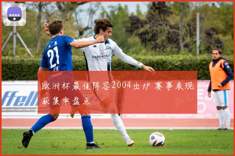 欧洲杯最佳阵容2004出炉 赛事表现获集中盘点