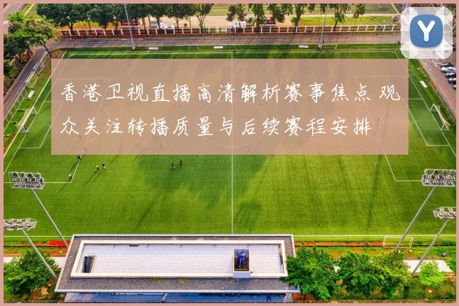 香港卫视直播高清解析赛事焦点 观众关注转播质量与后续赛程安排