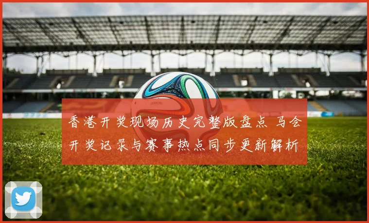 香港开奖现场历史完整版盘点 马会开奖记录与赛事热点同步更新解析