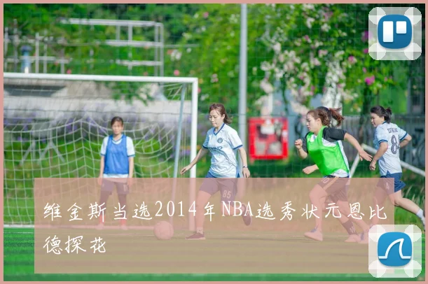 维金斯当选2014年NBA选秀状元恩比德探花