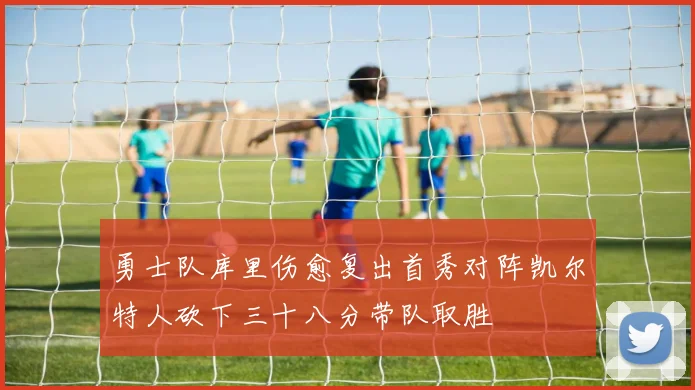 勇士队库里伤愈复出首秀对阵凯尔特人砍下三十八分带队取胜