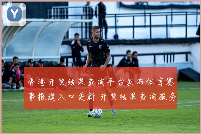 香港开奖结果查询平台发布体育赛事报道入口更新 开奖结果查询服务受关注