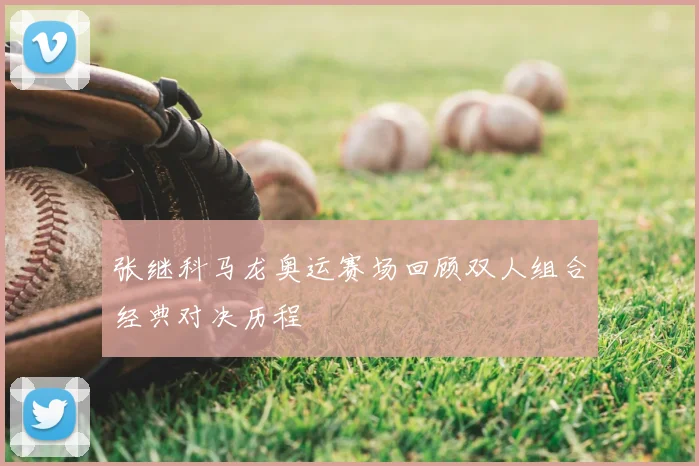 张继科马龙奥运赛场回顾双人组合经典对决历程