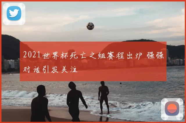 2021世界杯死亡之组赛程出炉 强强对话引发关注