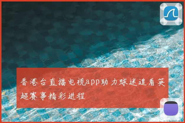 香港台直播电视app助力球迷追看英超赛事精彩进程