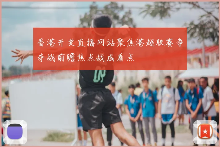 香港开奖直播网站聚焦港超联赛争夺战前瞻焦点战成看点