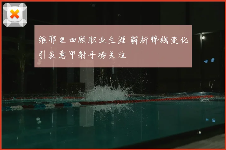 维耶里回顾职业生涯 解析锋线变化引发意甲射手榜关注