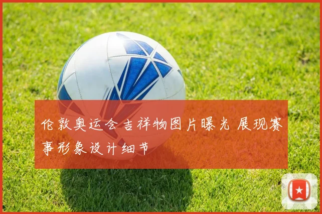 伦敦奥运会吉祥物图片曝光 展现赛事形象设计细节