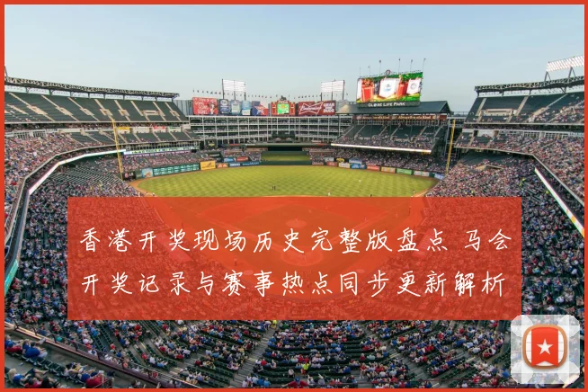 香港开奖现场历史完整版盘点 马会开奖记录与赛事热点同步更新解析