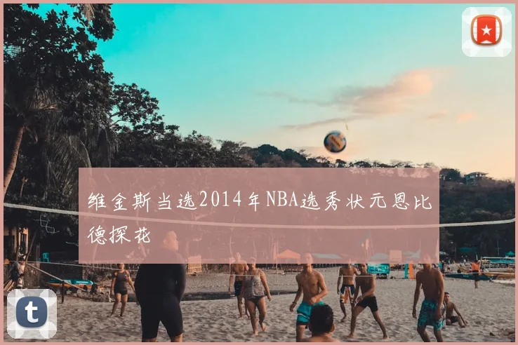 维金斯当选2014年NBA选秀状元恩比德探花