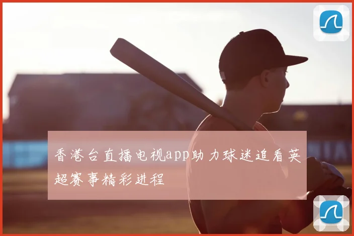 香港台直播电视app助力球迷追看英超赛事精彩进程
